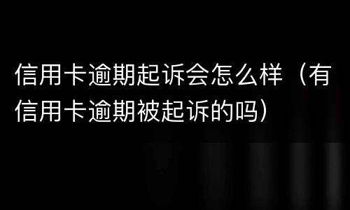 信用卡逾期起诉会怎么样（有信用卡逾期被起诉的吗）