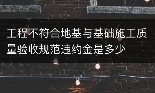 工程不符合地基与基础施工质量验收规范违约金是多少