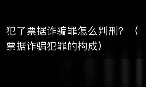 犯了票据诈骗罪怎么判刑？（票据诈骗犯罪的构成）
