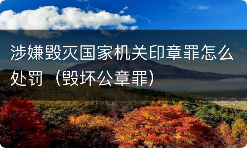 涉嫌毁灭国家机关印章罪怎么处罚（毁坏公章罪）