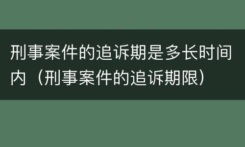 刑事案件的追诉期是多长时间内（刑事案件的追诉期限）