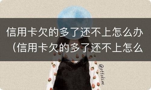 信用卡欠的多了还不上怎么办（信用卡欠的多了还不上怎么办呢）