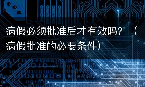 病假必须批准后才有效吗？（病假批准的必要条件）