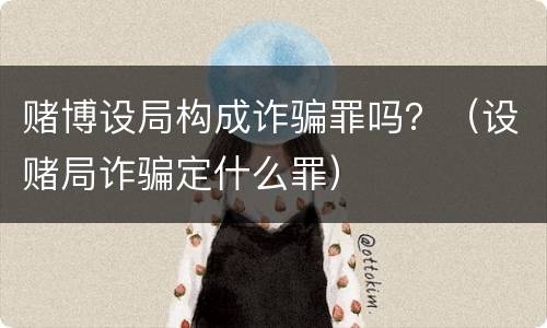 赌博设局构成诈骗罪吗？（设赌局诈骗定什么罪）