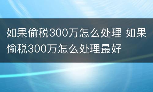 如果偷税300万怎么处理 如果偷税300万怎么处理最好