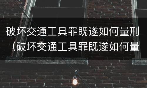 破坏交通工具罪既遂如何量刑（破坏交通工具罪既遂如何量刑的）