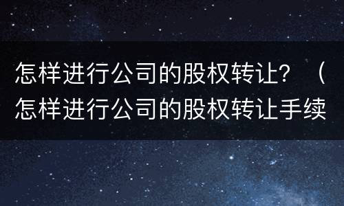 怎样进行公司的股权转让？（怎样进行公司的股权转让手续）