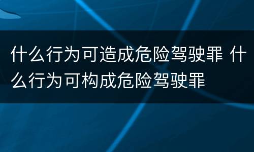 什么行为可造成危险驾驶罪 什么行为可构成危险驾驶罪