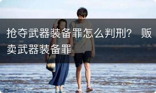 抢夺武器装备罪怎么判刑？ 贩卖武器装备罪