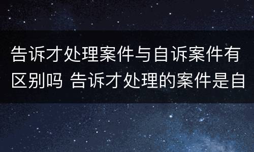 告诉才处理案件与自诉案件有区别吗 告诉才处理的案件是自诉案件还是公诉案件
