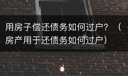 用房子偿还债务如何过户？（房产用于还债务如何过户）