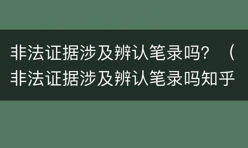 非法证据涉及辨认笔录吗？（非法证据涉及辨认笔录吗知乎）