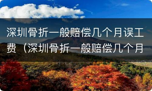 深圳骨折一般赔偿几个月误工费（深圳骨折一般赔偿几个月误工费多少）