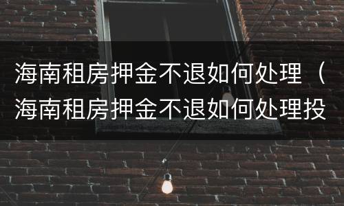 海南租房押金不退如何处理（海南租房押金不退如何处理投诉）