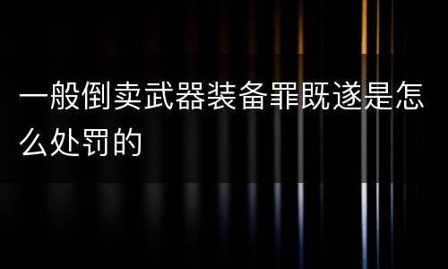 一般倒卖武器装备罪既遂是怎么处罚的