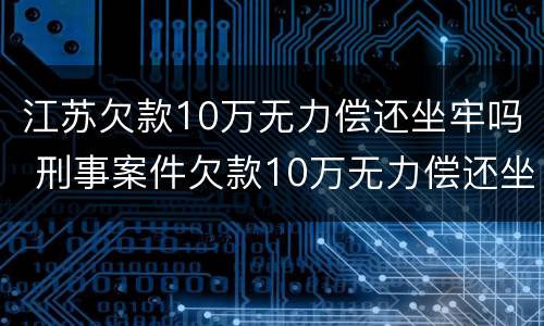 江苏欠款10万无力偿还坐牢吗 刑事案件欠款10万无力偿还坐牢