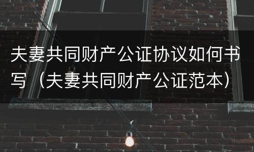 夫妻共同财产公证协议如何书写（夫妻共同财产公证范本）