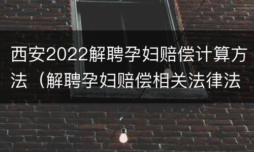 西安2022解聘孕妇赔偿计算方法（解聘孕妇赔偿相关法律法规）