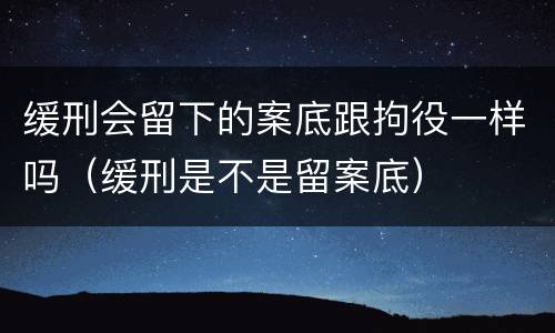 缓刑会留下的案底跟拘役一样吗（缓刑是不是留案底）