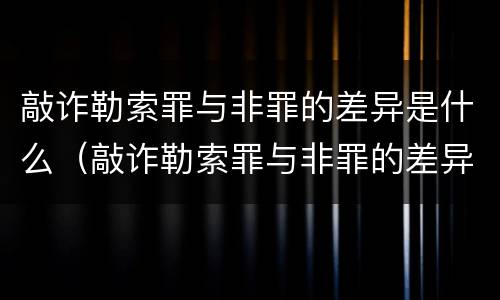 敲诈勒索罪与非罪的差异是什么（敲诈勒索罪与非罪的差异是什么关系）