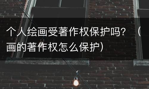 个人绘画受著作权保护吗？（画的著作权怎么保护）