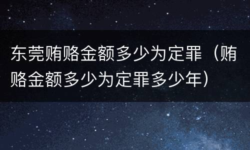 东莞贿赂金额多少为定罪（贿赂金额多少为定罪多少年）