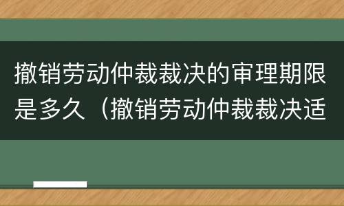 撤销劳动仲裁裁决的审理期限是多久（撤销劳动仲裁裁决适用什么程序开庭）