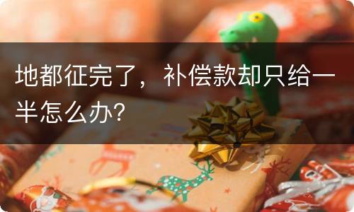 地都征完了，补偿款却只给一半怎么办？