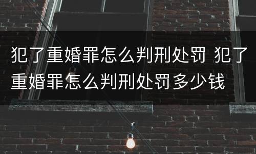 犯了重婚罪怎么判刑处罚 犯了重婚罪怎么判刑处罚多少钱