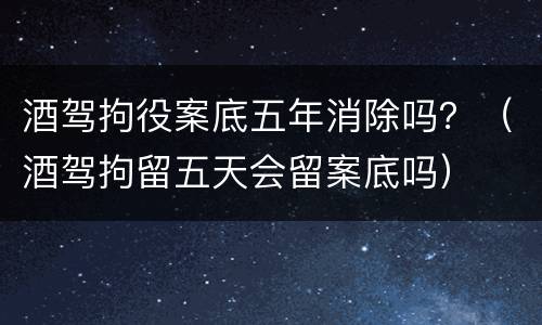 酒驾拘役案底五年消除吗？（酒驾拘留五天会留案底吗）