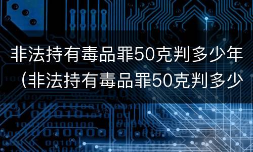 非法持有毒品罪50克判多少年（非法持有毒品罪50克判多少年呢）