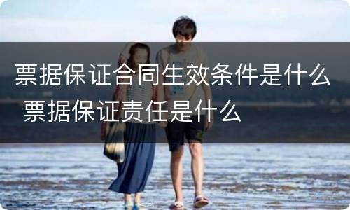 票据保证合同生效条件是什么 票据保证责任是什么