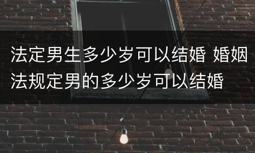 法定男生多少岁可以结婚 婚姻法规定男的多少岁可以结婚