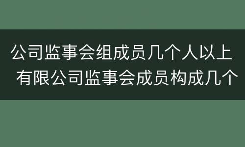 公司监事会组成员几个人以上 有限公司监事会成员构成几个人