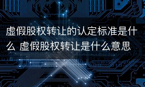 虚假股权转让的认定标准是什么 虚假股权转让是什么意思