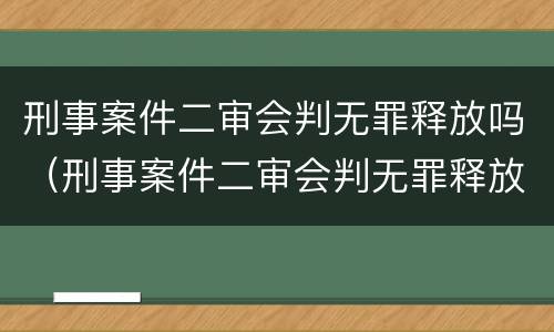 刑事案件二审会判无罪释放吗（刑事案件二审会判无罪释放吗）