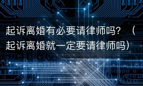 起诉离婚有必要请律师吗？（起诉离婚就一定要请律师吗）
