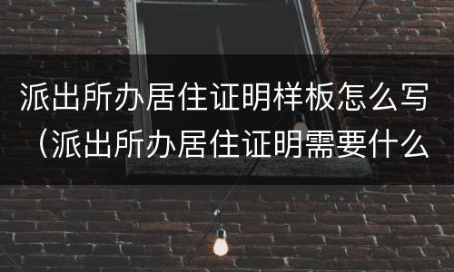派出所办居住证明样板怎么写（派出所办居住证明需要什么材料）