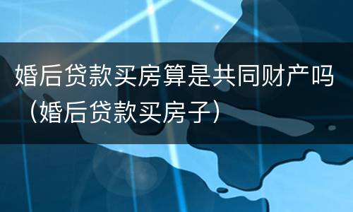 婚后贷款买房算是共同财产吗（婚后贷款买房子）