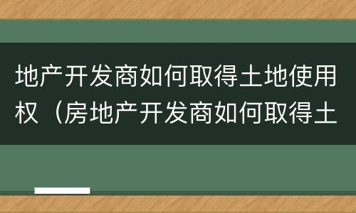 地产开发商如何取得土地使用权（房地产开发商如何取得土地）