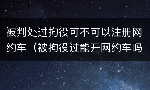 被判处过拘役可不可以注册网约车（被拘役过能开网约车吗）