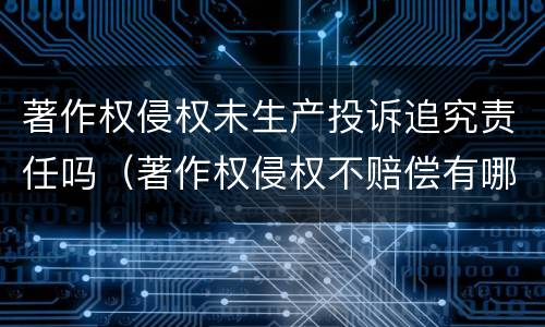 著作权侵权未生产投诉追究责任吗（著作权侵权不赔偿有哪些情形）