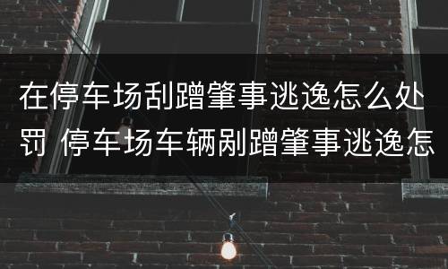 在停车场刮蹭肇事逃逸怎么处罚 停车场车辆剐蹭肇事逃逸怎么处罚