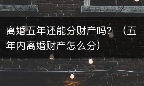 离婚五年还能分财产吗？（五年内离婚财产怎么分）