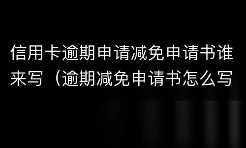信用卡逾期申请减免申请书谁来写（逾期减免申请书怎么写）