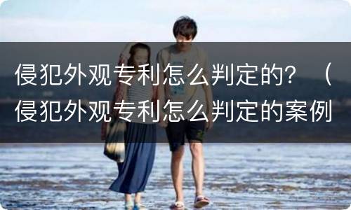 侵犯外观专利怎么判定的？（侵犯外观专利怎么判定的案例）