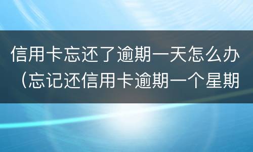信用卡忘还了逾期一天怎么办（忘记还信用卡逾期一个星期怎么办）