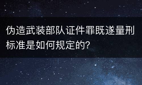 伪造武装部队证件罪既遂量刑标准是如何规定的？