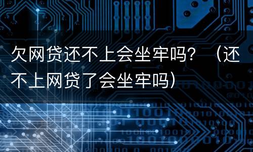 欠网贷还不上会坐牢吗？（还不上网贷了会坐牢吗）