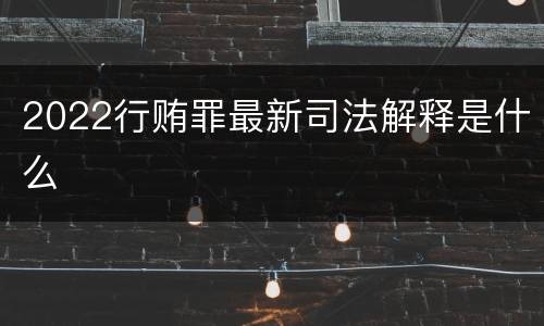 2022行贿罪最新司法解释是什么